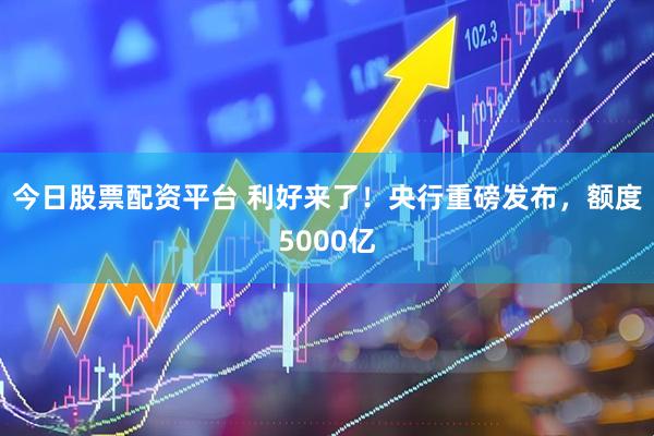 今日股票配资平台 利好来了！央行重磅发布，额度5000亿
