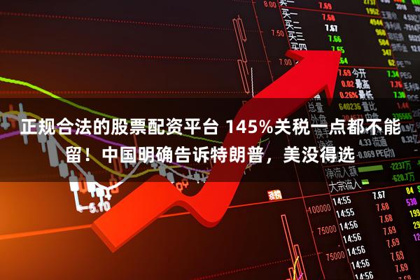正规合法的股票配资平台 145%关税一点都不能留！中国明确告诉特朗普，美没得选