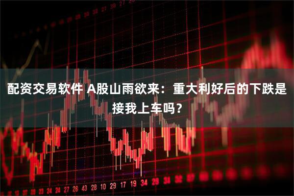 配资交易软件 A股山雨欲来：重大利好后的下跌是接我上车吗？