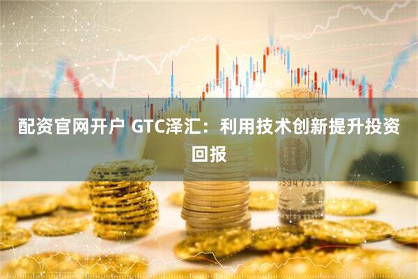 配资官网开户 GTC泽汇：利用技术创新提升投资回报
