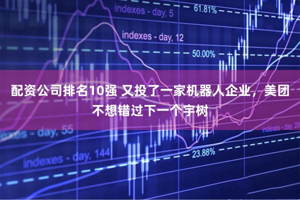 配资公司排名10强 又投了一家机器人企业，美团不想错过下一个宇树