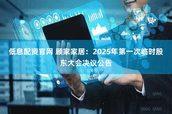 低息配资官网 顾家家居：2025年第一次临时股东大会决议公告