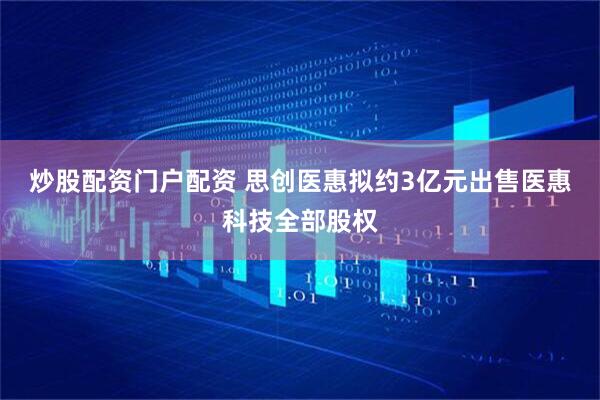 炒股配资门户配资 思创医惠拟约3亿元出售医惠科技全部股权