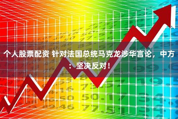个人股票配资 针对法国总统马克龙涉华言论，中方：坚决反对！