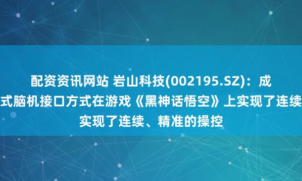 配资资讯网站 岩山科技(002195.SZ)：成功运用非侵入式脑机接口方式在游戏《黑神话悟空》上实现了连续、精准的操控