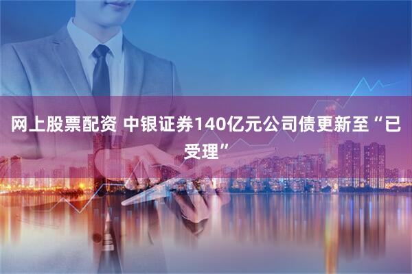 网上股票配资 中银证券140亿元公司债更新至“已受理”