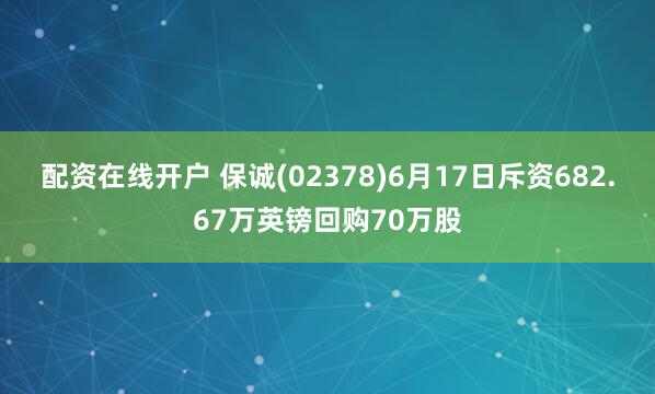 配资在线开户 保诚(02378)6月17日斥资682.67万英镑回购70万股