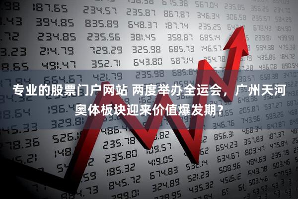 专业的股票门户网站 两度举办全运会，广州天河奥体板块迎来价值爆发期？