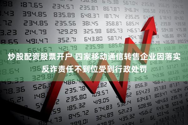 炒股配资股票开户 四家移动通信转售企业因落实反诈责任不到位受到行政处罚