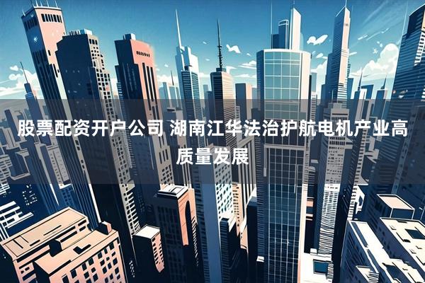 股票配资开户公司 湖南江华法治护航电机产业高质量发展