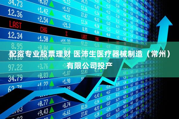 配资专业股票理财 医沛生医疗器械制造（常州）有限公司投产