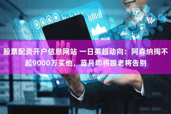 股票配资开户信息网站 一日英超动向：阿森纳掏不起9000万买他，蓝月即将跟老将告别