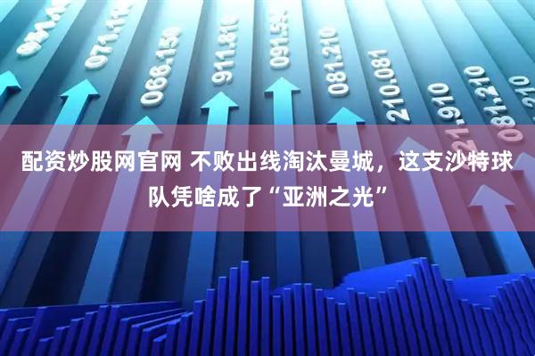 配资炒股网官网 不败出线淘汰曼城，这支沙特球队凭啥成了“亚洲之光”