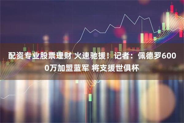 配资专业股票理财 火速驰援！记者：佩德罗6000万加盟蓝军 将支援世俱杯