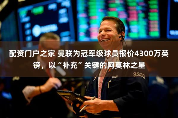 配资门户之家 曼联为冠军级球员报价4300万英镑，以“补充”关键的阿莫林之星