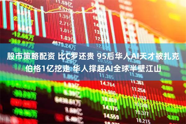 股市策略配资 比C罗还贵 95后华人AI天才被扎克伯格1亿挖走 华人撑起AI全球半壁江山