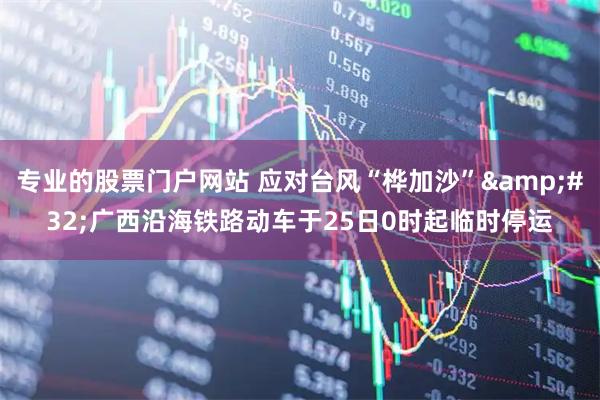 专业的股票门户网站 应对台风“桦加沙”&#32;广西沿海铁路动车于25日0时起临时停运