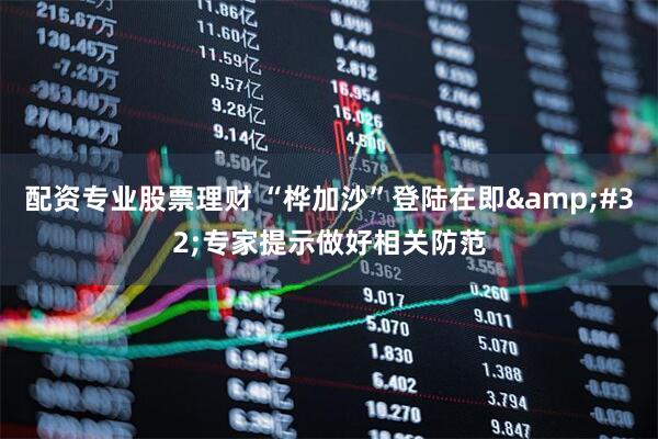 配资专业股票理财 “桦加沙”登陆在即&#32;专家提示做好相关防范