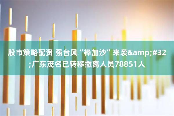 股市策略配资 强台风“桦加沙”来袭&#32;广东茂名已转移撤离人员78851人