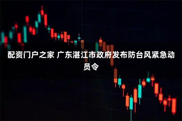 配资门户之家 广东湛江市政府发布防台风紧急动员令